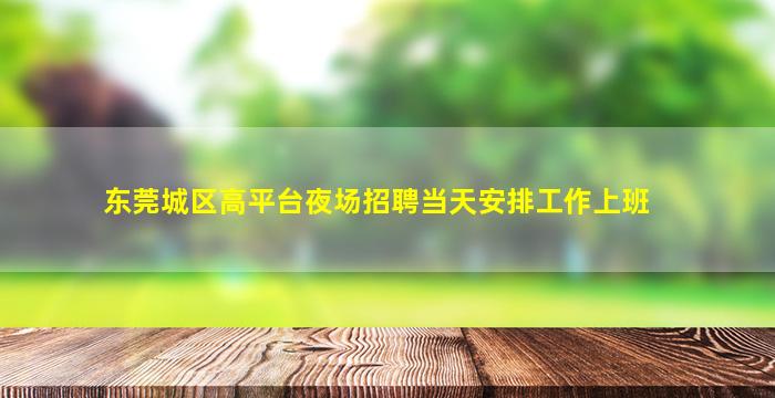 东莞城区高平台夜场招聘当天安排工作上班